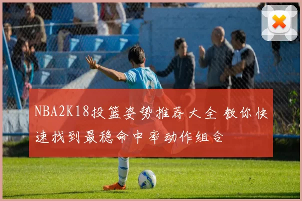 NBA2K18投篮姿势推荐大全 教你快速找到最稳命中率动作组合
