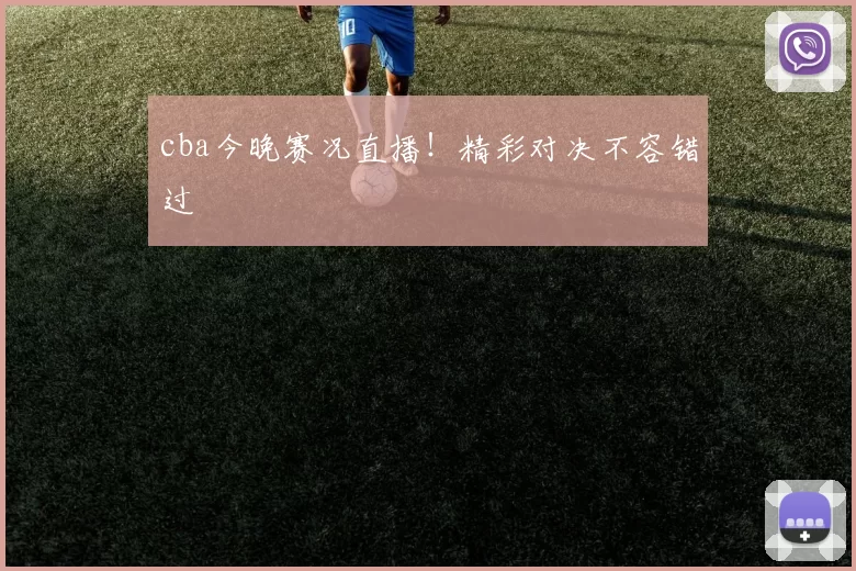cba今晚赛况直播！精彩对决不容错过