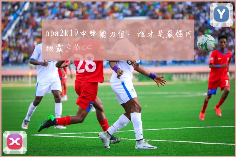 nba2k19中锋能力值，谁才是最强内线霸主？