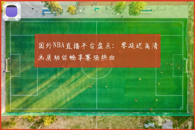 国外NBA直播平台盘点：零延迟高清画质助你畅享赛场热血