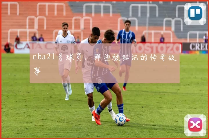 nba21号球员，那些被铭记的传奇故事
