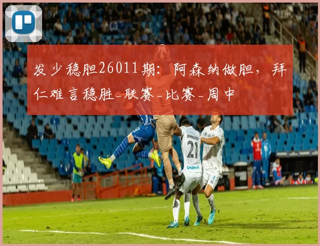 发少稳胆26011期：阿森纳做胆，拜仁难言稳胜_联赛_比赛_周中