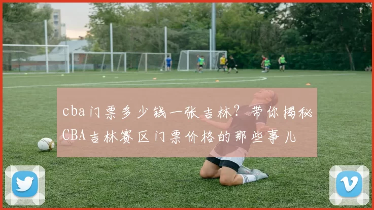 cba门票多少钱一张吉林？带你揭秘CBA吉林赛区门票价格的那些事儿