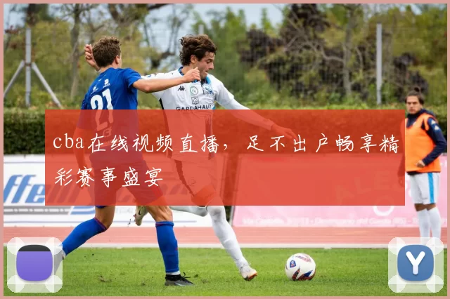 cba在线视频直播，足不出户畅享精彩赛事盛宴