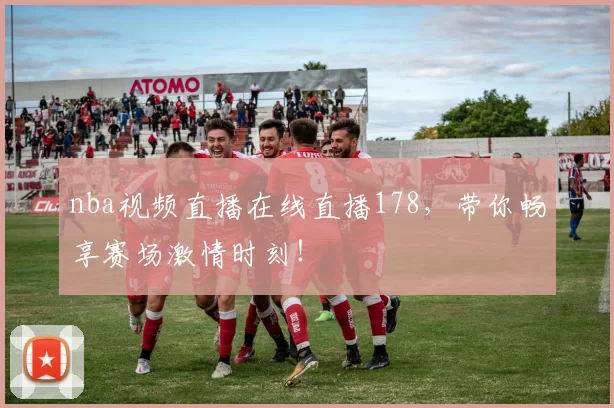 nba视频直播在线直播178，带你畅享赛场激情时刻！
