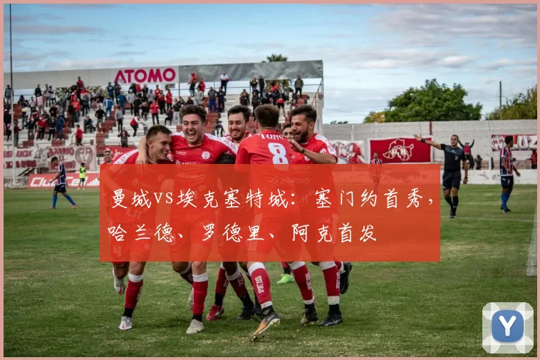 曼城vs埃克塞特城：塞门约首秀，哈兰德、罗德里、阿克首发