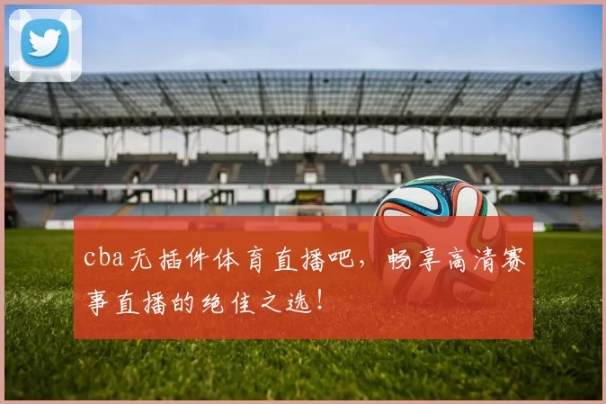 cba无插件体育直播吧，畅享高清赛事直播的绝佳之选！