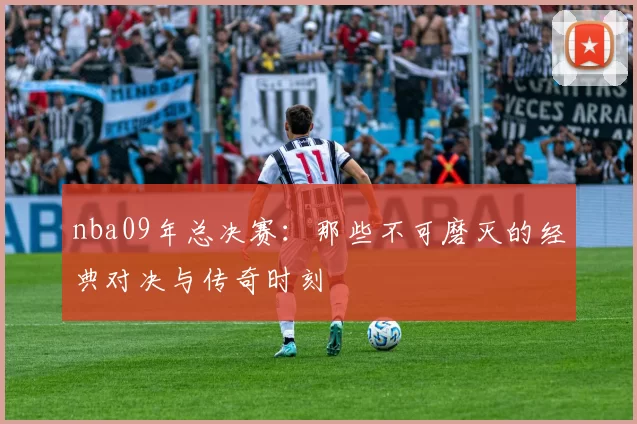 nba09年总决赛：那些不可磨灭的经典对决与传奇时刻