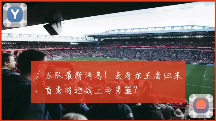 广东队最新消息！麦考尔王者归来，首秀将迎战上海男篮？