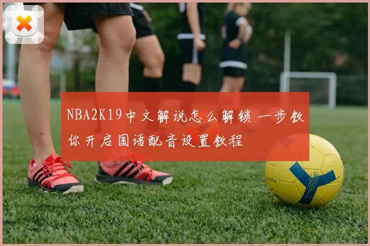 NBA2K19中文解说怎么解锁 一步教你开启国语配音设置教程
