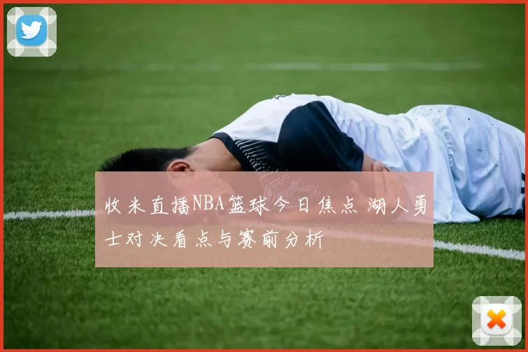 收米直播NBA篮球今日焦点 湖人勇士对决看点与赛前分析
