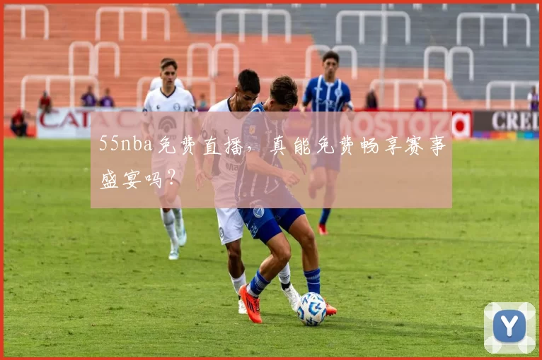 55nba免费直播，真能免费畅享赛事盛宴吗？