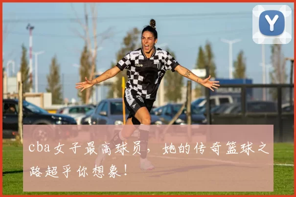 cba女子最高球员，她的传奇篮球之路超乎你想象！