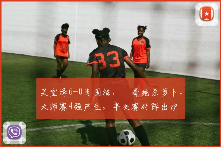 吴宜泽6-0肖国栋，囧哥绝杀萝卜，大师赛4强产生，半决赛对阵出炉